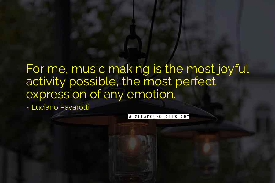 Luciano Pavarotti Quotes: For me, music making is the most joyful activity possible, the most perfect expression of any emotion.