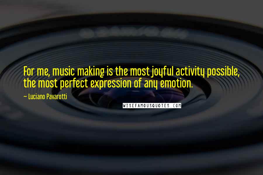 Luciano Pavarotti Quotes: For me, music making is the most joyful activity possible, the most perfect expression of any emotion.