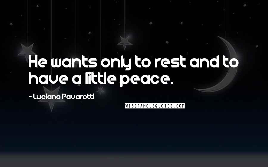 Luciano Pavarotti Quotes: He wants only to rest and to have a little peace.