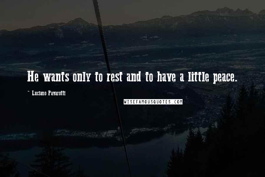 Luciano Pavarotti Quotes: He wants only to rest and to have a little peace.