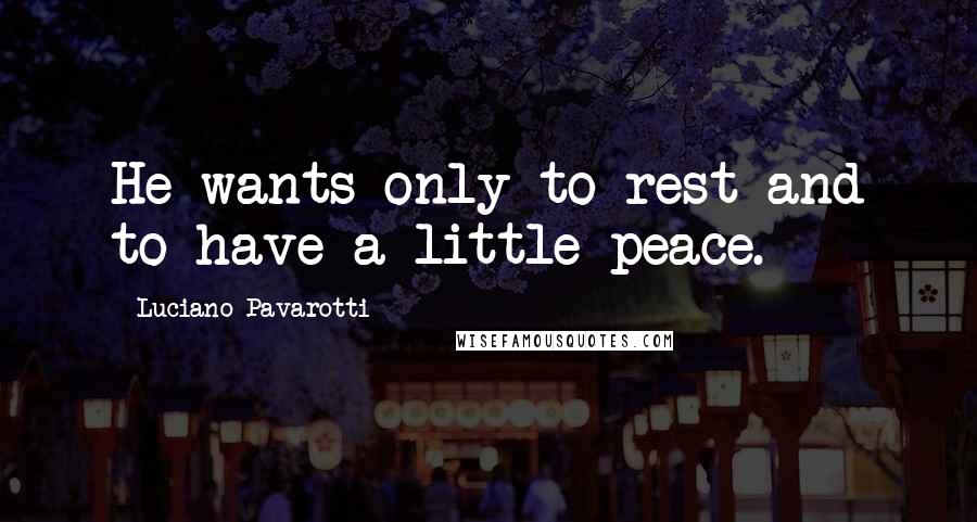 Luciano Pavarotti Quotes: He wants only to rest and to have a little peace.