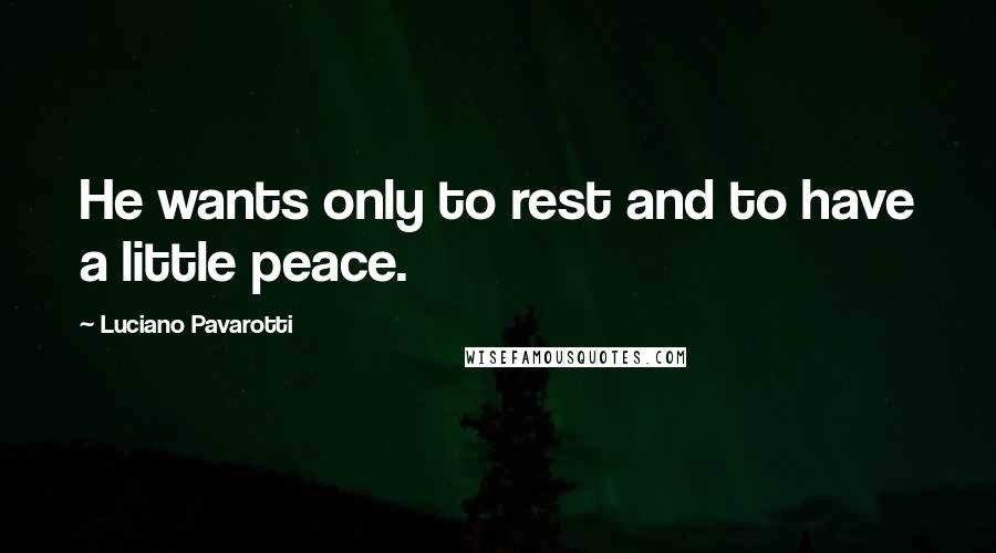 Luciano Pavarotti Quotes: He wants only to rest and to have a little peace.