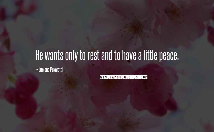 Luciano Pavarotti Quotes: He wants only to rest and to have a little peace.