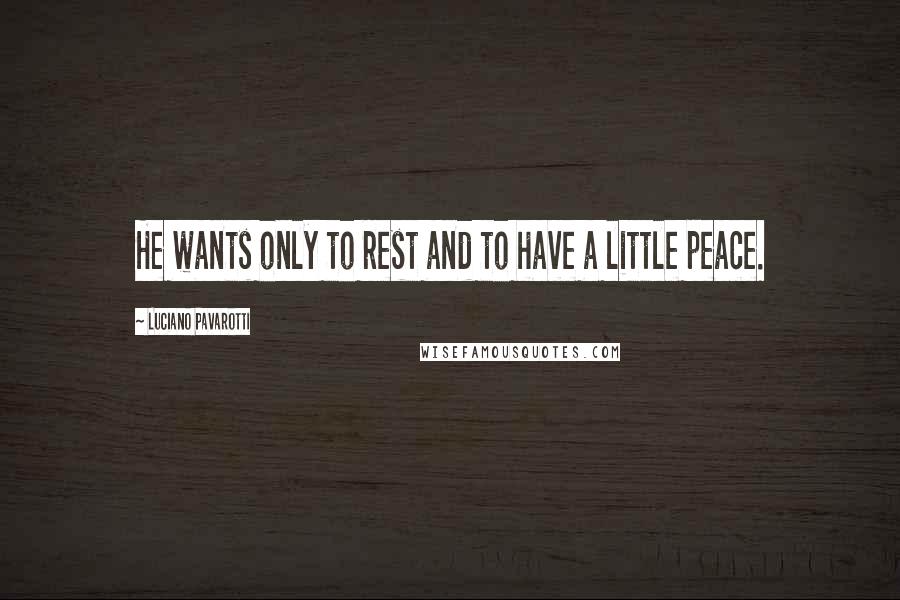 Luciano Pavarotti Quotes: He wants only to rest and to have a little peace.