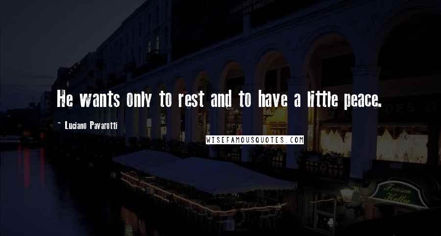 Luciano Pavarotti Quotes: He wants only to rest and to have a little peace.