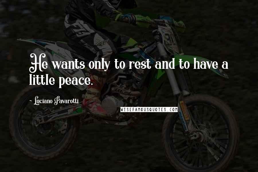 Luciano Pavarotti Quotes: He wants only to rest and to have a little peace.