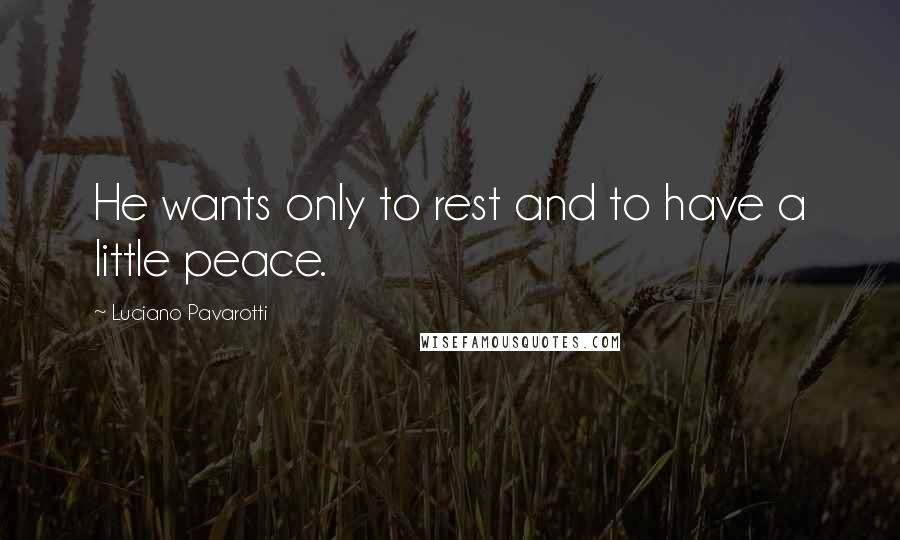 Luciano Pavarotti Quotes: He wants only to rest and to have a little peace.