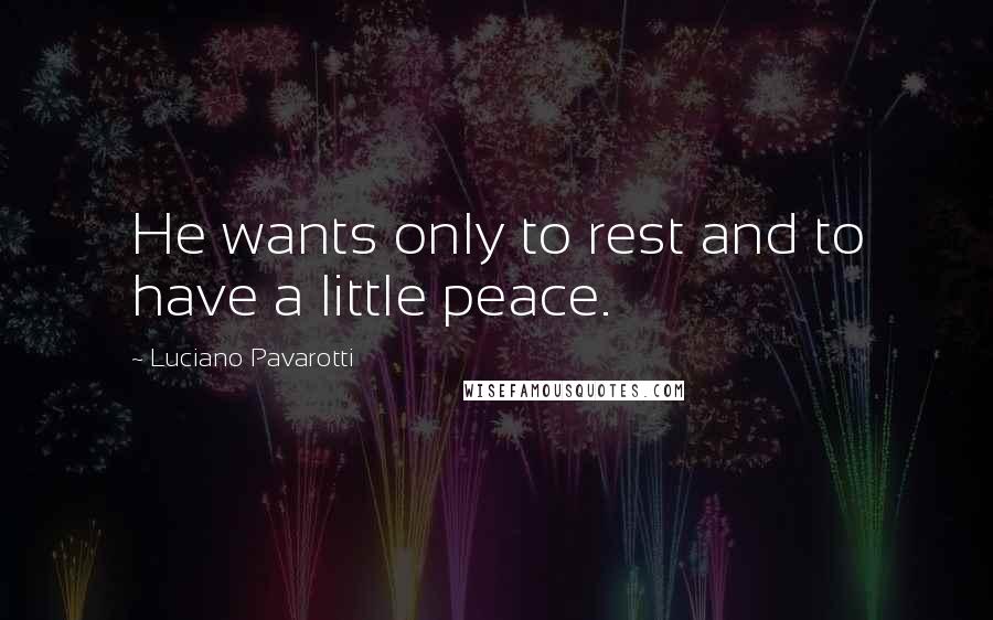 Luciano Pavarotti Quotes: He wants only to rest and to have a little peace.