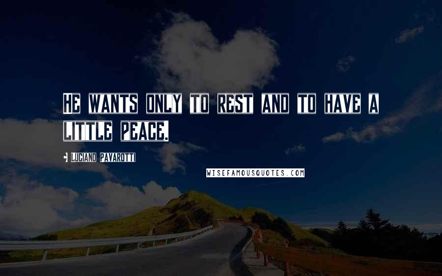 Luciano Pavarotti Quotes: He wants only to rest and to have a little peace.