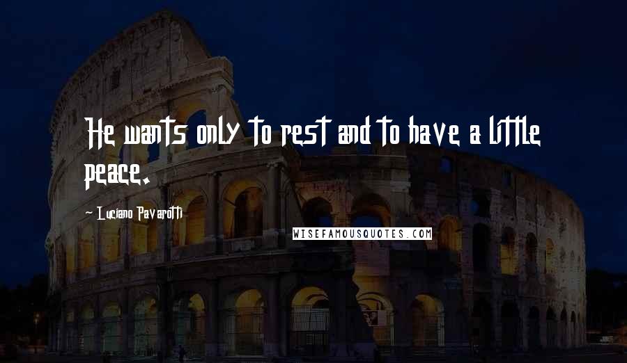 Luciano Pavarotti Quotes: He wants only to rest and to have a little peace.