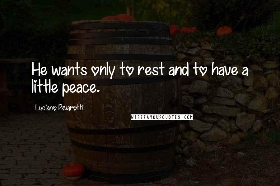 Luciano Pavarotti Quotes: He wants only to rest and to have a little peace.