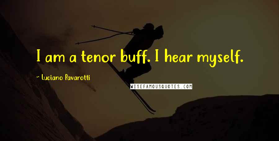 Luciano Pavarotti Quotes: I am a tenor buff. I hear myself.