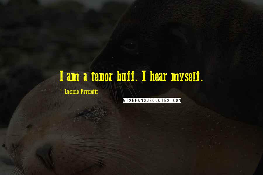 Luciano Pavarotti Quotes: I am a tenor buff. I hear myself.