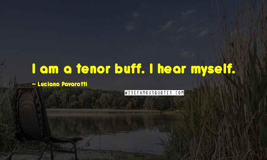Luciano Pavarotti Quotes: I am a tenor buff. I hear myself.