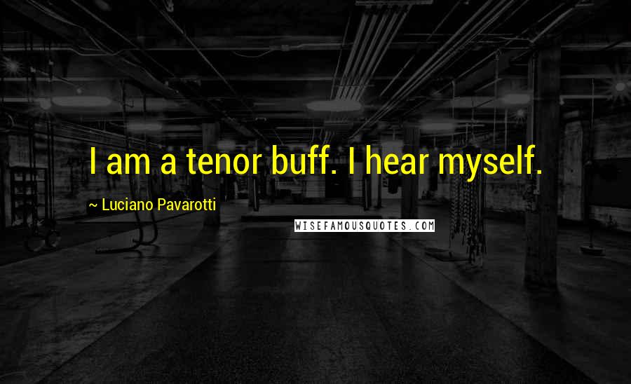 Luciano Pavarotti Quotes: I am a tenor buff. I hear myself.