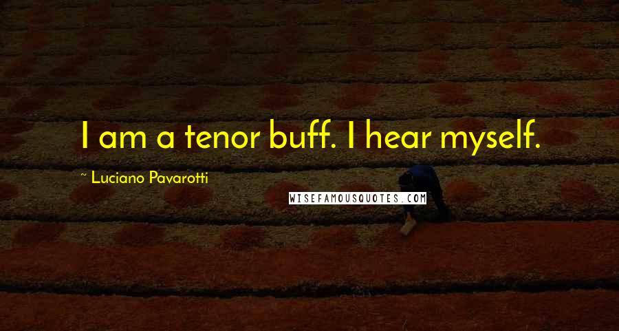 Luciano Pavarotti Quotes: I am a tenor buff. I hear myself.