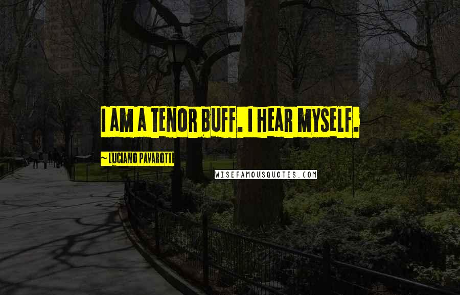 Luciano Pavarotti Quotes: I am a tenor buff. I hear myself.