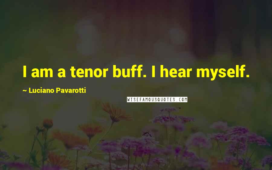 Luciano Pavarotti Quotes: I am a tenor buff. I hear myself.