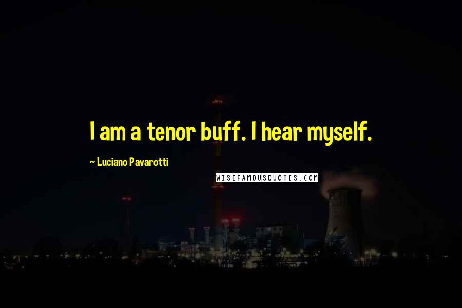 Luciano Pavarotti Quotes: I am a tenor buff. I hear myself.