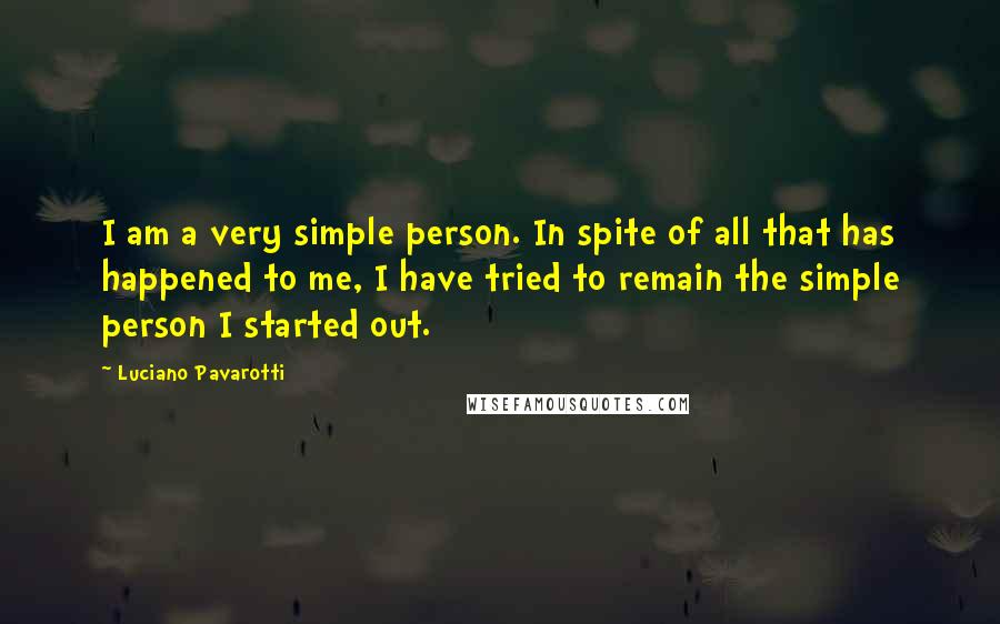 Luciano Pavarotti Quotes: I am a very simple person. In spite of all that has happened to me, I have tried to remain the simple person I started out.