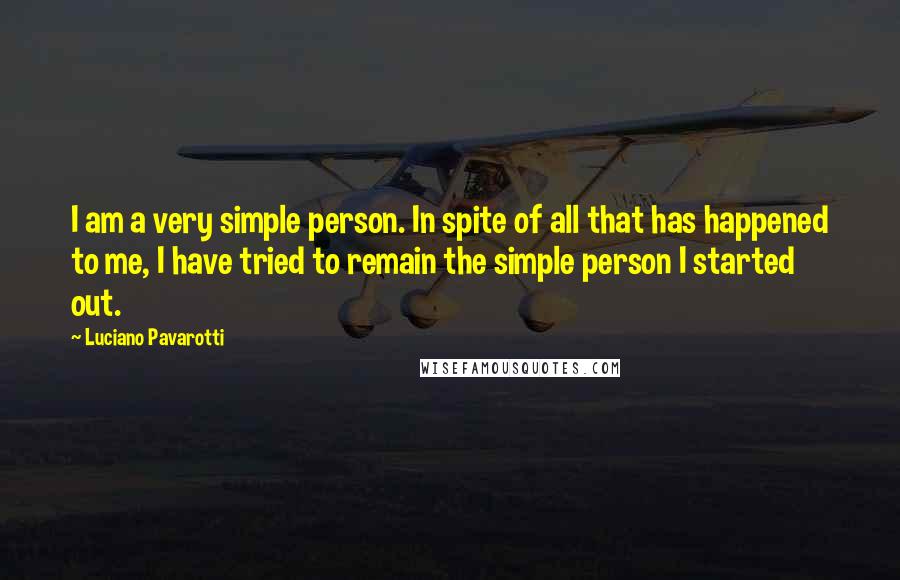 Luciano Pavarotti Quotes: I am a very simple person. In spite of all that has happened to me, I have tried to remain the simple person I started out.