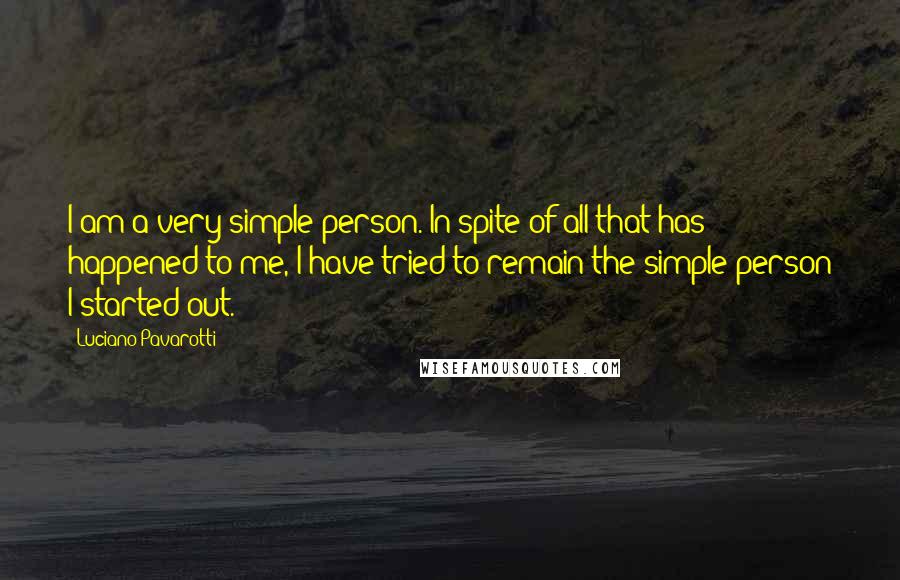 Luciano Pavarotti Quotes: I am a very simple person. In spite of all that has happened to me, I have tried to remain the simple person I started out.