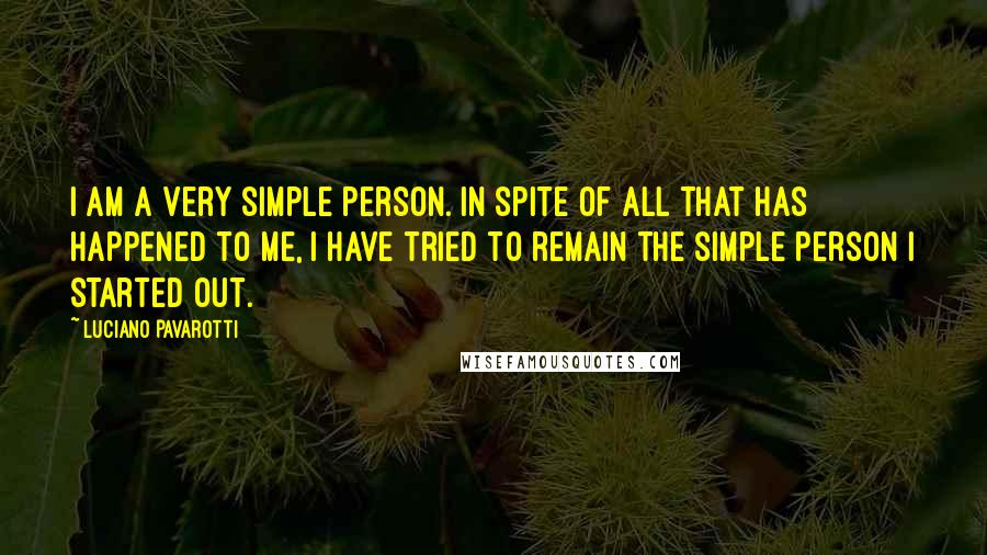 Luciano Pavarotti Quotes: I am a very simple person. In spite of all that has happened to me, I have tried to remain the simple person I started out.