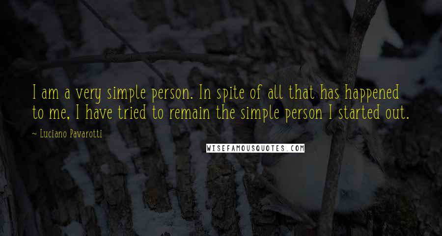 Luciano Pavarotti Quotes: I am a very simple person. In spite of all that has happened to me, I have tried to remain the simple person I started out.