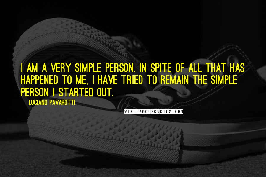 Luciano Pavarotti Quotes: I am a very simple person. In spite of all that has happened to me, I have tried to remain the simple person I started out.