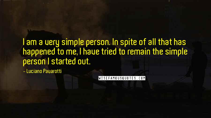 Luciano Pavarotti Quotes: I am a very simple person. In spite of all that has happened to me, I have tried to remain the simple person I started out.