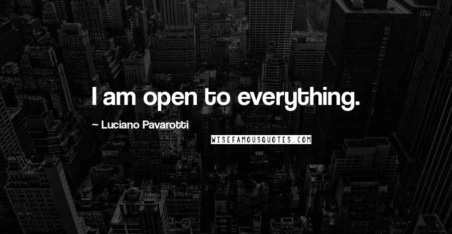 Luciano Pavarotti Quotes: I am open to everything.