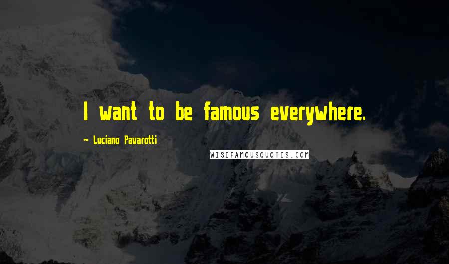 Luciano Pavarotti Quotes: I want to be famous everywhere.