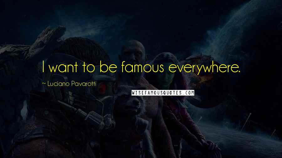 Luciano Pavarotti Quotes: I want to be famous everywhere.