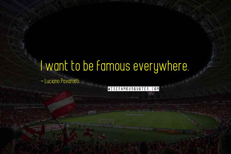 Luciano Pavarotti Quotes: I want to be famous everywhere.