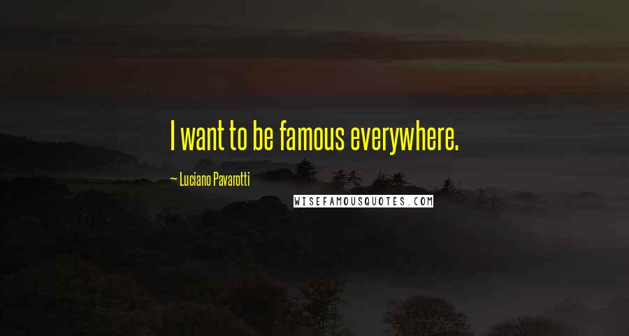 Luciano Pavarotti Quotes: I want to be famous everywhere.
