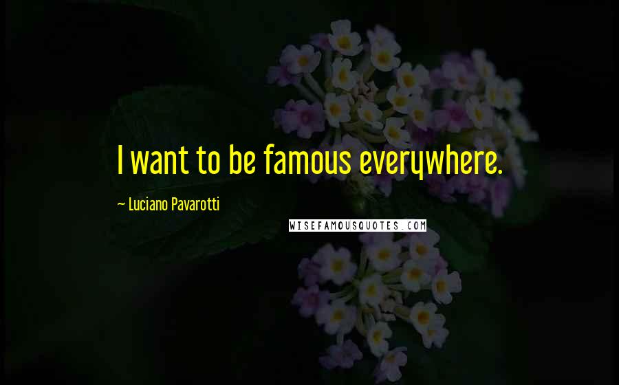 Luciano Pavarotti Quotes: I want to be famous everywhere.