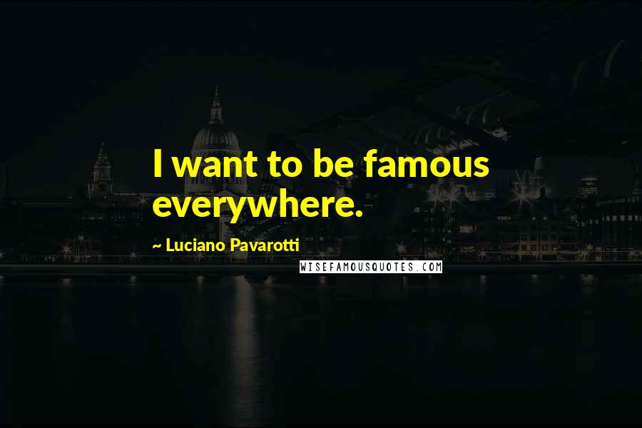 Luciano Pavarotti Quotes: I want to be famous everywhere.