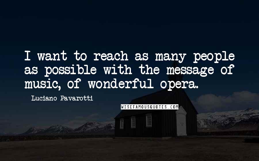 Luciano Pavarotti Quotes: I want to reach as many people as possible with the message of music, of wonderful opera.