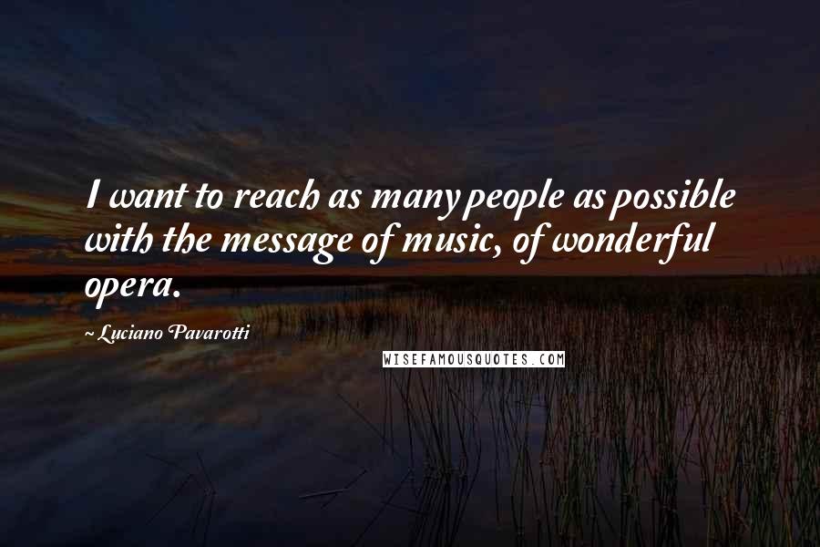 Luciano Pavarotti Quotes: I want to reach as many people as possible with the message of music, of wonderful opera.