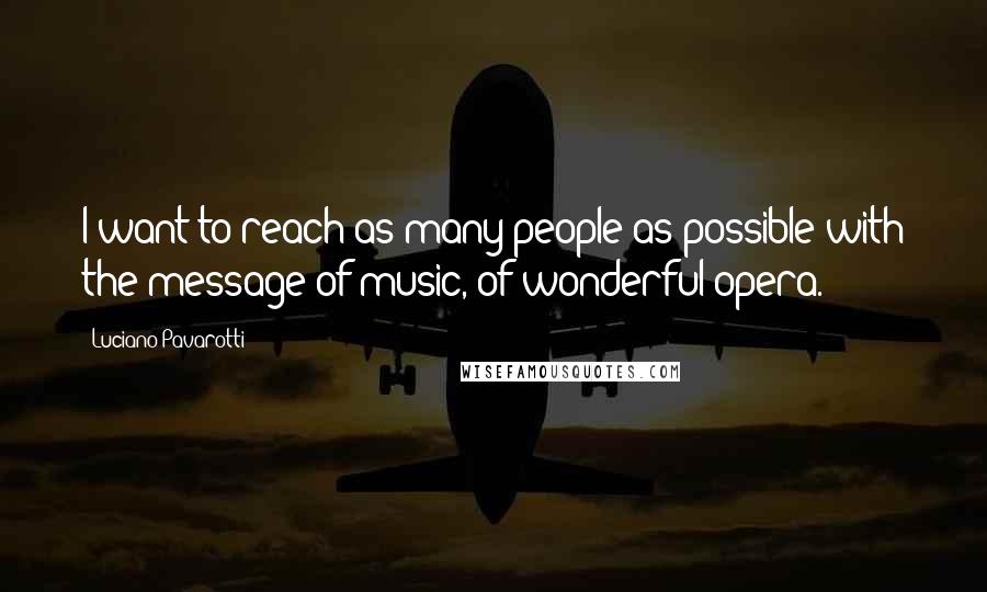 Luciano Pavarotti Quotes: I want to reach as many people as possible with the message of music, of wonderful opera.