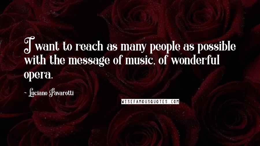 Luciano Pavarotti Quotes: I want to reach as many people as possible with the message of music, of wonderful opera.