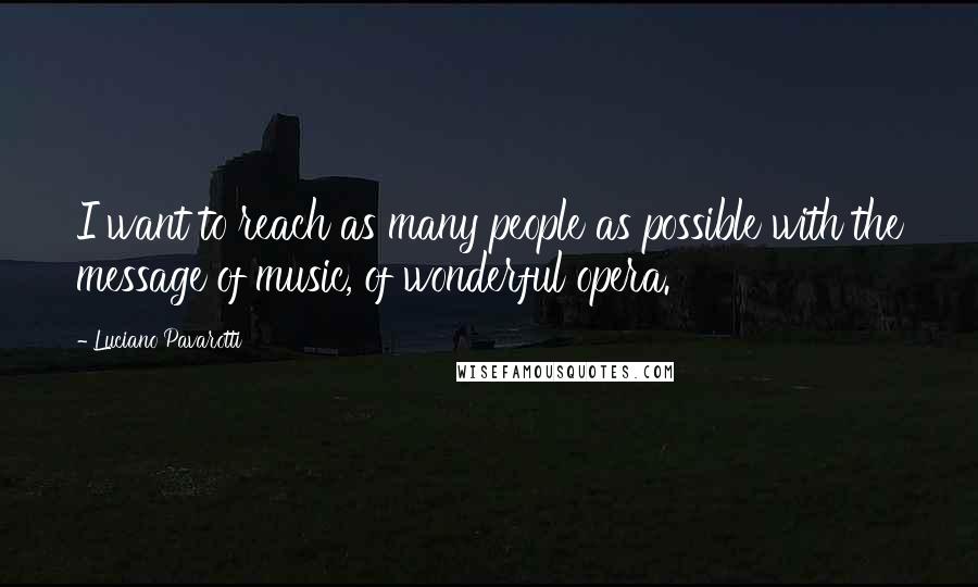 Luciano Pavarotti Quotes: I want to reach as many people as possible with the message of music, of wonderful opera.