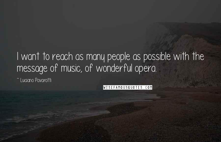 Luciano Pavarotti Quotes: I want to reach as many people as possible with the message of music, of wonderful opera.