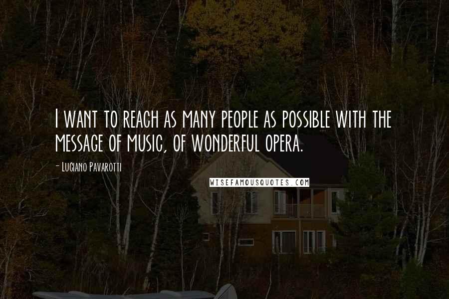 Luciano Pavarotti Quotes: I want to reach as many people as possible with the message of music, of wonderful opera.