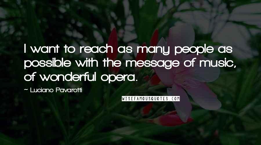 Luciano Pavarotti Quotes: I want to reach as many people as possible with the message of music, of wonderful opera.