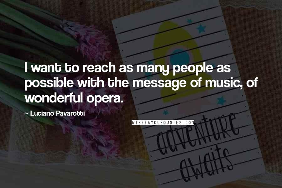 Luciano Pavarotti Quotes: I want to reach as many people as possible with the message of music, of wonderful opera.