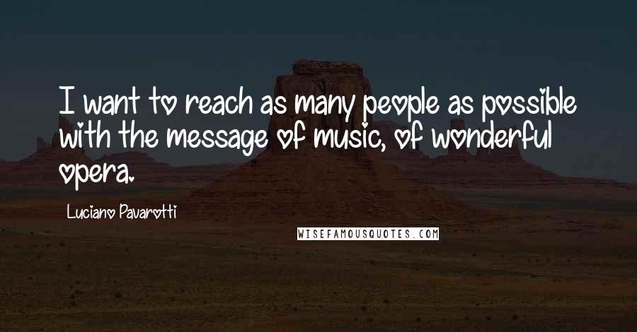 Luciano Pavarotti Quotes: I want to reach as many people as possible with the message of music, of wonderful opera.