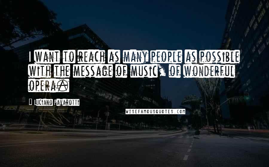Luciano Pavarotti Quotes: I want to reach as many people as possible with the message of music, of wonderful opera.