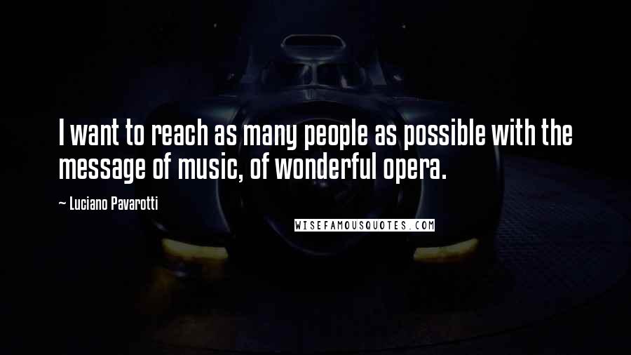 Luciano Pavarotti Quotes: I want to reach as many people as possible with the message of music, of wonderful opera.