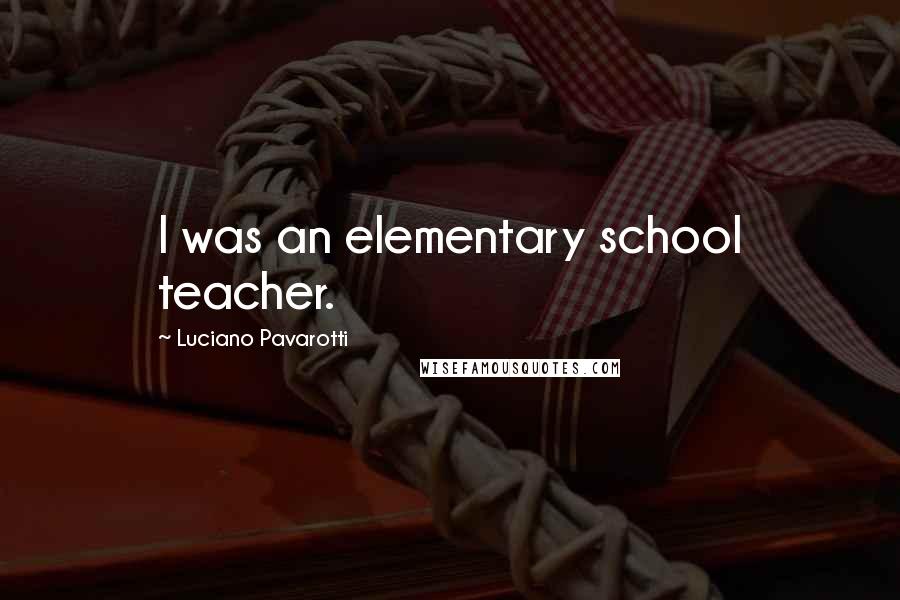 Luciano Pavarotti Quotes: I was an elementary school teacher.